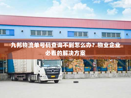 九邦物流单号码查询不到怎么办？物业企业必看的解决方案