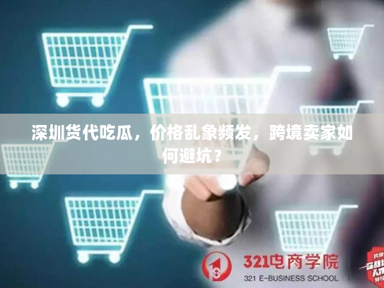 深圳货代吃瓜,价格乱象频发,跨境卖家如何避坑? 深圳货代吃瓜,价格乱象频发,跨境卖家如何避坑?