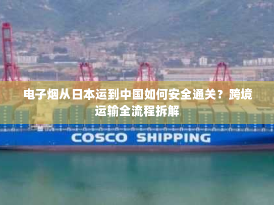电子烟从日本运到中国如何安全通关?跨境运输全流程拆解 电子烟从日本运到中国如何安全通关?跨境运输全流程拆解
