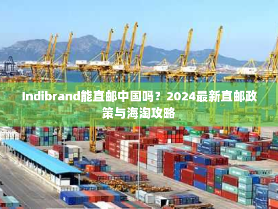 Indibrand能直邮中国吗?2024最新直邮政策与海淘攻略 Indibrand能直邮中国吗?2024最新直邮政策与海淘攻略