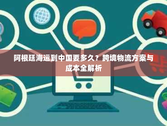 阿根廷海运到中国要多久?跨境物流方案与成本全解析 阿根廷海运到中国要多久?跨境物流方案与成本全解析