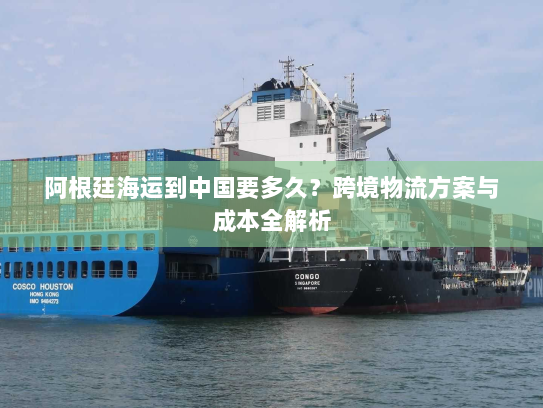 阿根廷海运到中国要多久?跨境物流方案与成本全解析 阿根廷海运到中国要多久?跨境物流方案与成本全解析