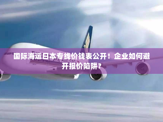 国际海运日本专线价钱表公开！企业如何避开报价陷阱？