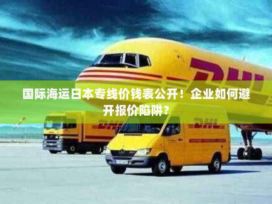 国际海运日本专线价钱表公开！企业如何避开报价陷阱？