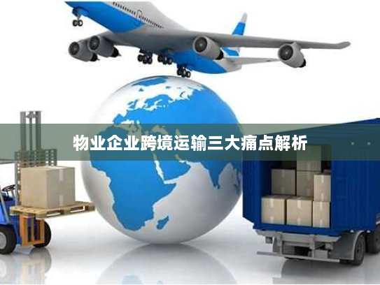 物业企业跨境运输三大痛点解析