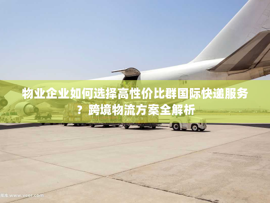 物业企业如何选择高性价比群国际快递服务?跨境物流方案全解析 物业企业如何选择高性价比群国际快递服务?跨境物流方案全解析