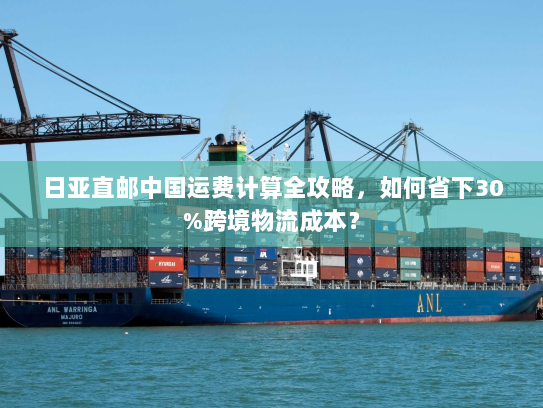 日亚直邮中国运费计算全攻略,如何省下30%跨境物流成本? 日亚直邮中国运费计算全攻略,如何省下30%跨境物流成本?