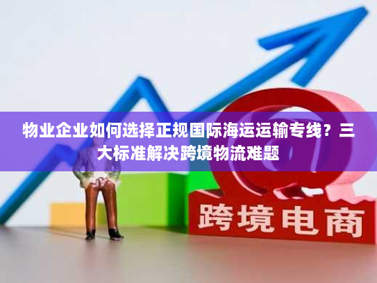 物业企业如何选择正规国际海运运输专线？三大标准解决跨境物流难题