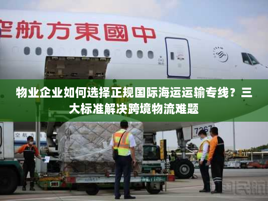物业企业如何选择正规国际海运运输专线?三大标准解决跨境物流难题 物业企业如何选择正规国际海运运输专线?三大标准解决跨境物流难题