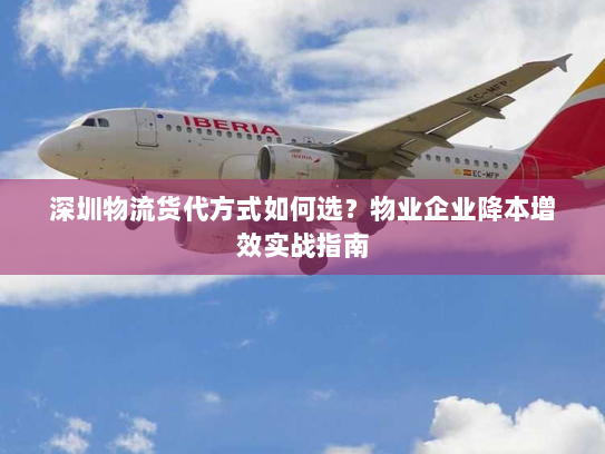 深圳物流货代方式如何选?物业企业降本增效实战指南 深圳物流货代方式如何选?物业企业降本增效实战指南
