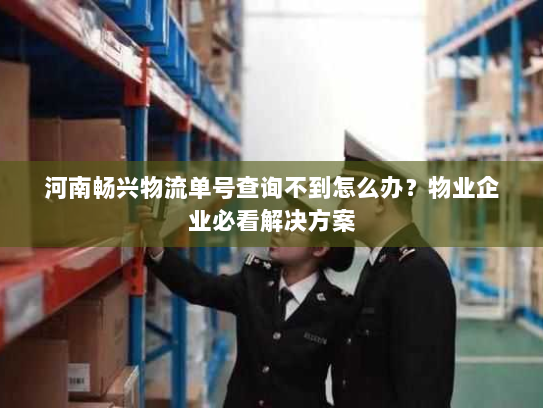 河南畅兴物流单号查询不到怎么办？物业企业必看解决方案