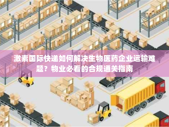 激素国际快递如何解决生物医药企业运输难题?物业必看的合规通关指南 激素国际快递如何解决生物医药企业运输难题?物业必看的合规通关指南