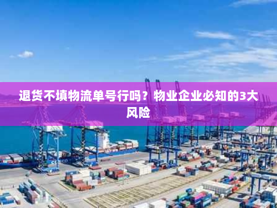 退货不填物流单号行吗？物业企业必知的3大风险