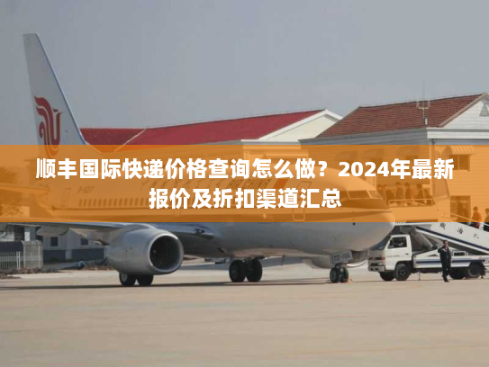 顺丰国际快递价格查询怎么做？2024年最新报价及折扣渠道汇总