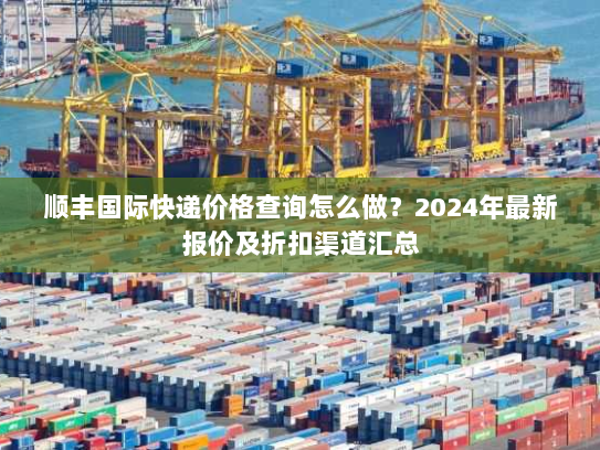 顺丰国际快递价格查询怎么做？2024年最新报价及折扣渠道汇总