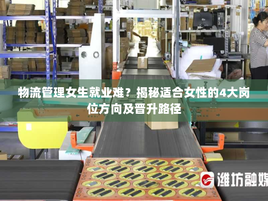 物流管理女生就业难?揭秘适合女性的4大岗位方向及晋升路径 物流管理女生就业难?揭秘适合女性的4大岗位方向及晋升路径