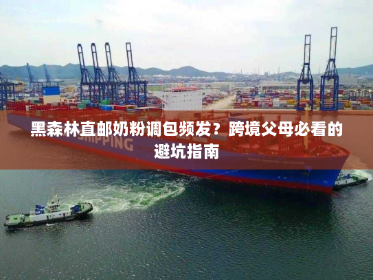 黑森林直邮奶粉调包频发？跨境父母必看的避坑指南