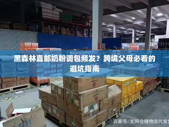 黑森林直邮奶粉调包频发?跨境父母必看的避坑指南 黑森林直邮奶粉调包频发?跨境父母必看的避坑指南