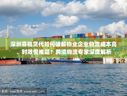 深圳喜福货代如何破解物业企业物流成本高、时效慢难题?跨境物流专家深度解析 深圳喜福货代如何破解物业企业物流成本高、时效慢难题?跨境物流专家深度解析