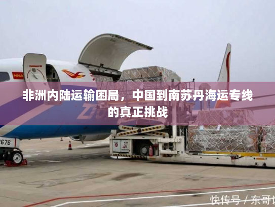 非洲内陆运输困局,中国到南苏丹海运专线的真正挑战 非洲内陆运输困局,中国到南苏丹海运专线的真正挑战