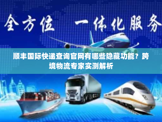 顺丰国际快递查询官网有哪些隐藏功能?跨境物流专家实测解析 顺丰国际快递查询官网有哪些隐藏功能?跨境物流专家实测解析