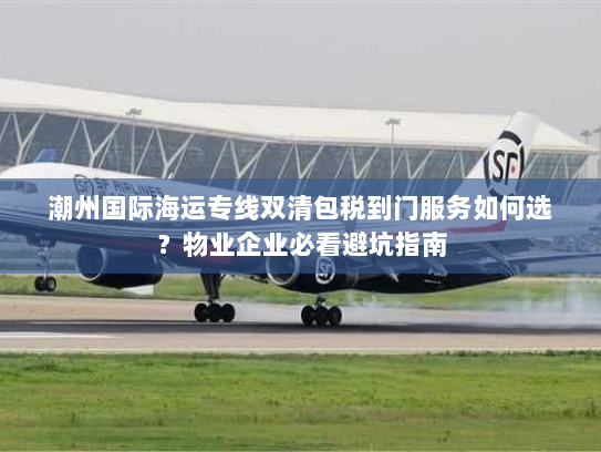 潮州国际海运专线双清包税到门服务如何选?物业企业必看避坑指南 潮州国际海运专线双清包税到门服务如何选?物业企业必看避坑指南