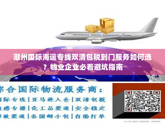 潮州国际海运专线双清包税到门服务如何选?物业企业必看避坑指南 潮州国际海运专线双清包税到门服务如何选?物业企业必看避坑指南