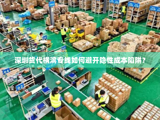 深圳货代横滨专线如何避开隐性成本陷阱? 深圳货代横滨专线如何避开隐性成本陷阱?