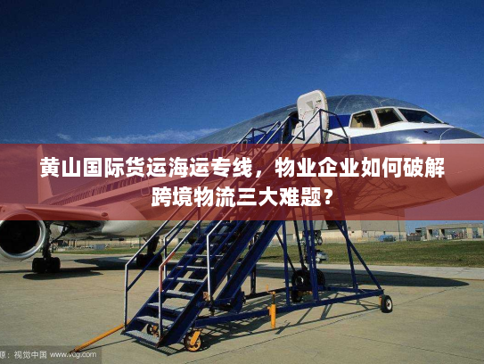 黄山国际货运海运专线，物业企业如何破解跨境物流三大难题？