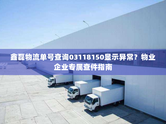 鑫磊物流单号查询03118150显示异常?物业企业专属查件指南 鑫磊物流单号查询03118150显示异常?物业企业专属查件指南