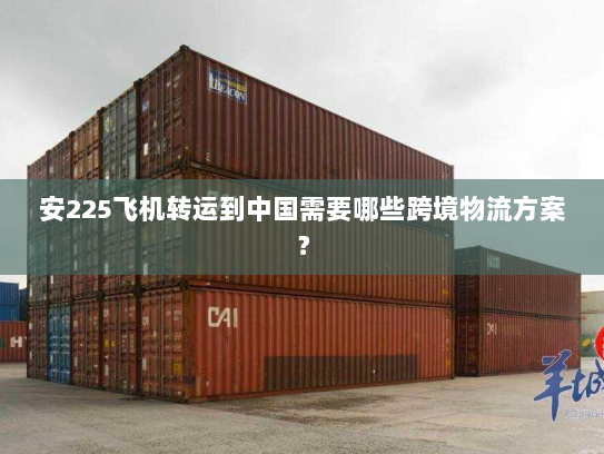 安225飞机转运到中国需要哪些跨境物流方案？