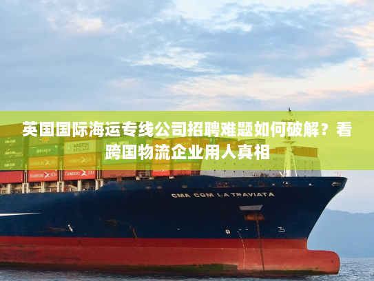 英国国际海运专线公司招聘难题如何破解?看跨国物流企业用人真相 英国国际海运专线公司招聘难题如何破解?看跨国物流企业用人真相