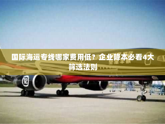 国际海运专线哪家费用低？企业降本必看4大筛选法则