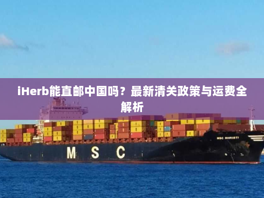 iHerb能直邮中国吗?最新清关政策与运费全解析 iHerb能直邮中国吗?最新清关政策与运费全解析