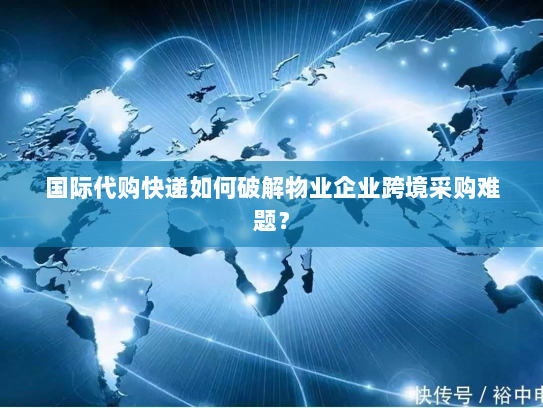 国际代购快递如何破解物业企业跨境采购难题? 国际代购快递如何破解物业企业跨境采购难题?