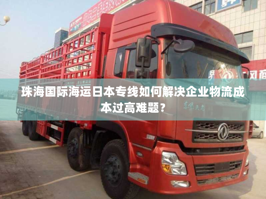 珠海国际海运日本专线如何解决企业物流成本过高难题？