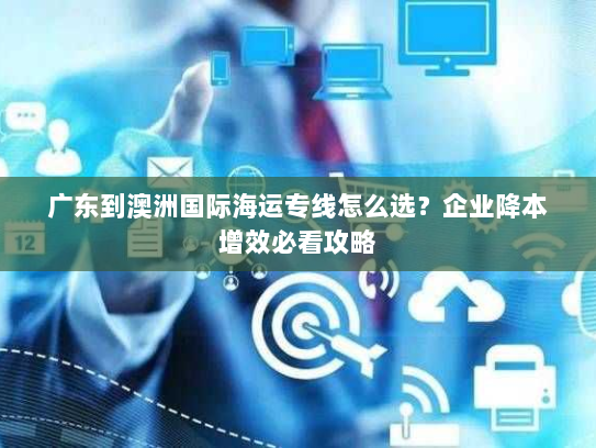 广东到澳洲国际海运专线怎么选？企业降本增效必看攻略