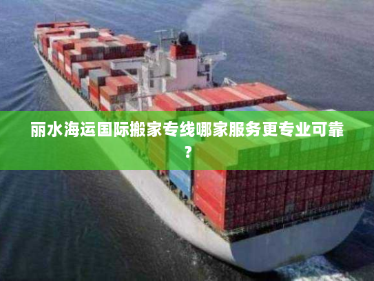 丽水海运国际搬家专线哪家服务更专业可靠? 丽水海运国际搬家专线哪家服务更专业可靠?