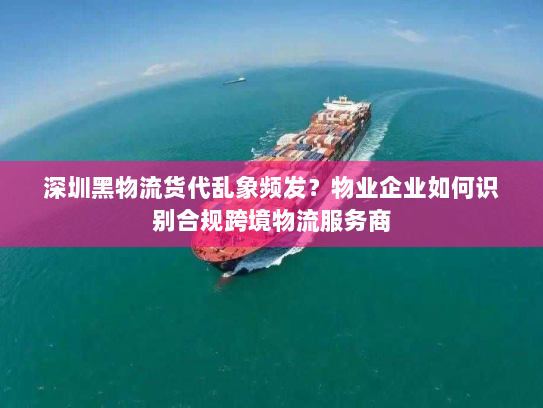 深圳黑物流货代乱象频发?物业企业如何识别合规跨境物流服务商 深圳黑物流货代乱象频发?物业企业如何识别合规跨境物流服务商