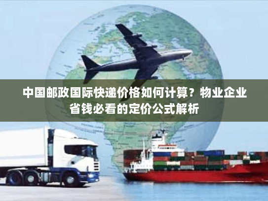 中国邮政国际快递价格如何计算?物业企业省钱必看的定价公式解析 中国邮政国际快递价格如何计算?物业企业省钱必看的定价公式解析