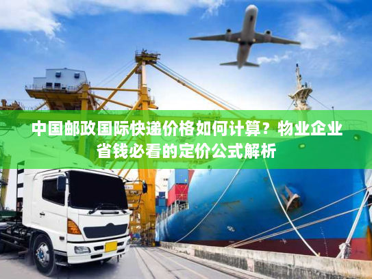 中国邮政国际快递价格如何计算?物业企业省钱必看的定价公式解析 中国邮政国际快递价格如何计算?物业企业省钱必看的定价公式解析