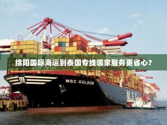 绵阳国际海运到泰国专线哪家服务更省心? 绵阳国际海运到泰国专线哪家服务更省心?