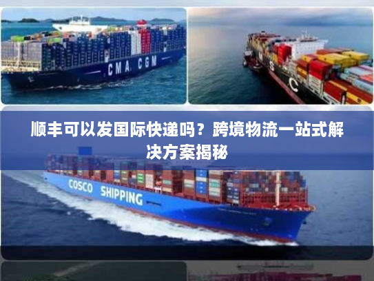 顺丰可以发国际快递吗?跨境物流一站式解决方案揭秘 顺丰可以发国际快递吗?跨境物流一站式解决方案揭秘
