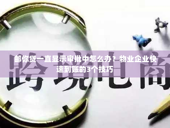 邮你贷一直显示审批中怎么办?物业企业快速到账的3个技巧 邮你贷一直显示审批中怎么办?物业企业快速到账的3个技巧