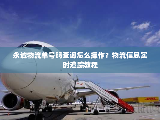 永诚物流单号码查询怎么操作？物流信息实时追踪教程