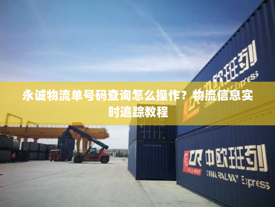 永诚物流单号码查询怎么操作?物流信息实时追踪教程 永诚物流单号码查询怎么操作?物流信息实时追踪教程