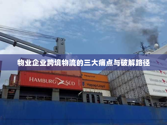 物业企业跨境物流的三大痛点与破解路径 物业企业跨境物流的三大痛点与破解路径