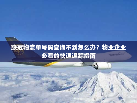 联冠物流单号码查询不到怎么办?物业企业必看的快速追踪指南 联冠物流单号码查询不到怎么办?物业企业必看的快速追踪指南