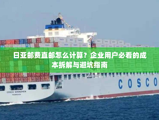 日亚邮费直邮怎么计算?企业用户必看的成本拆解与避坑指南 日亚邮费直邮怎么计算?企业用户必看的成本拆解与避坑指南