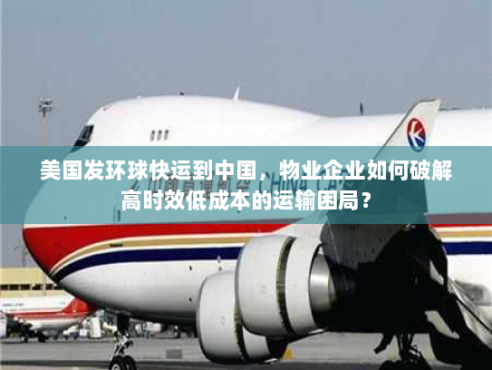 美国发环球快运到中国,物业企业如何破解高时效低成本的运输困局? 美国发环球快运到中国,物业企业如何破解高时效低成本的运输困局?